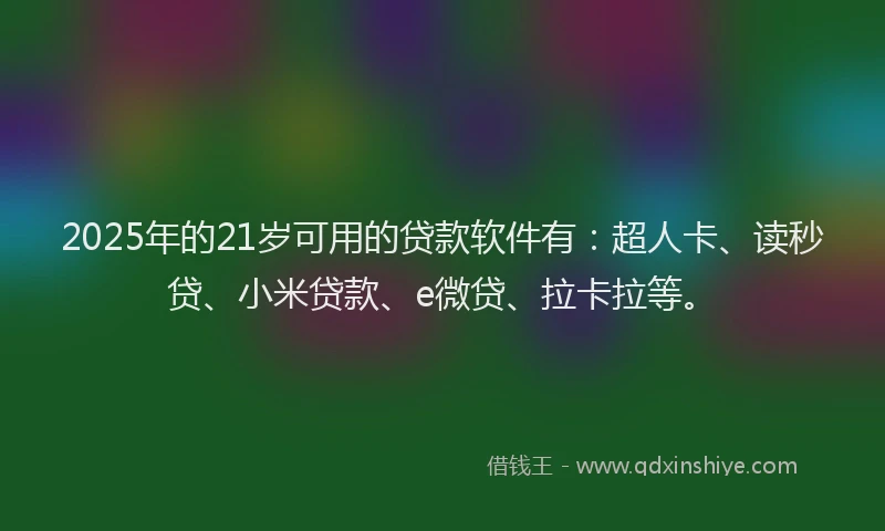 2025年的21岁可用的贷款软件有：超人卡、读秒贷、小米贷款、e微贷、拉卡拉等。