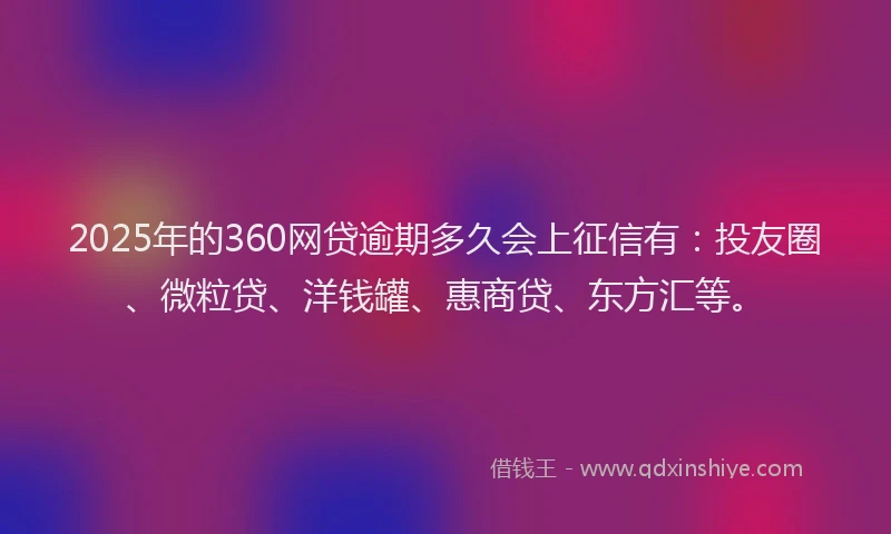 2025年的360网贷逾期多久会上征信有：投友圈、微粒贷、洋钱罐、惠商贷、东方汇等。