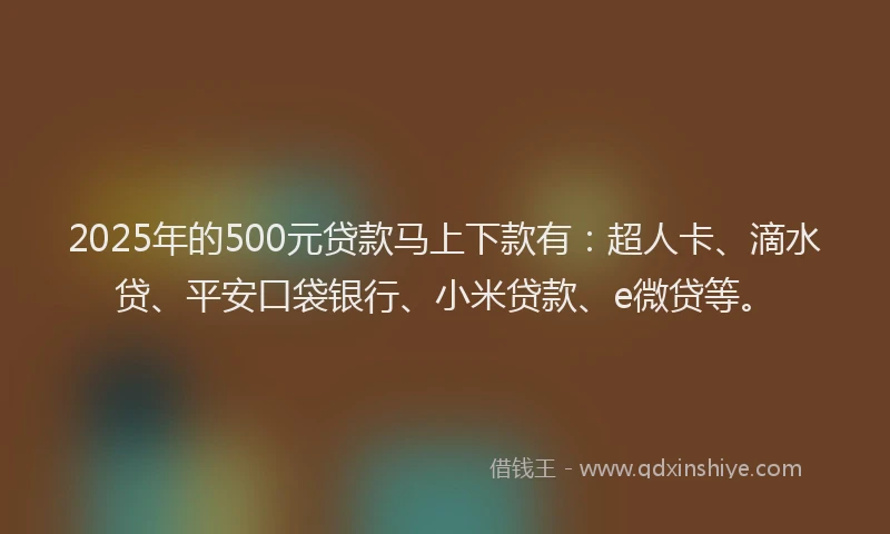 2025年的500元贷款马上下款有：超人卡、滴水贷、平安口袋银行、小米贷款、e微贷等。