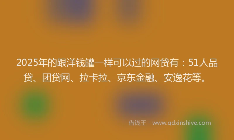 2025年的跟洋钱罐一样可以过的网贷有：51人品贷、团贷网、拉卡拉、京东金融、安逸花等。