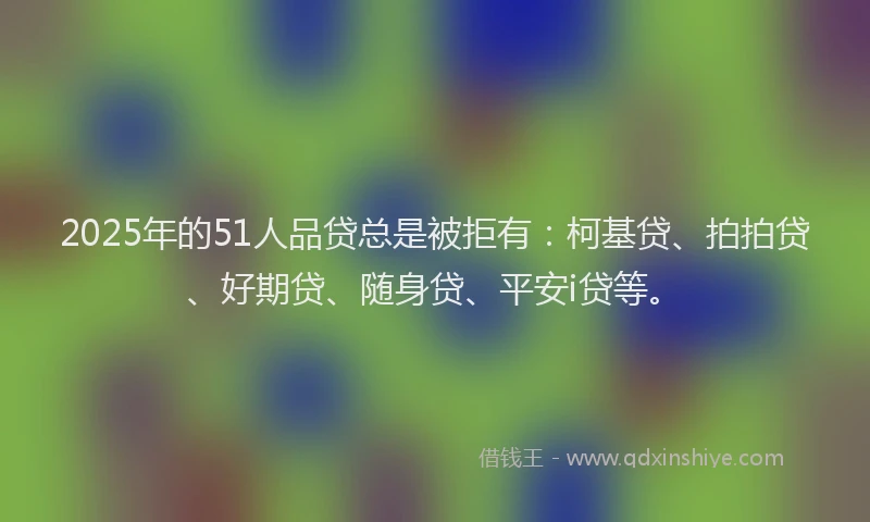2025年的51人品贷总是被拒有：柯基贷、拍拍贷、好期贷、随身贷、平安i贷等。