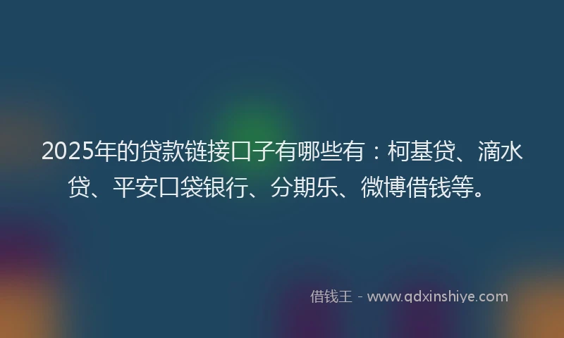 2025年的贷款链接口子有哪些有：柯基贷、滴水贷、平安口袋银行、分期乐、微博借钱等。