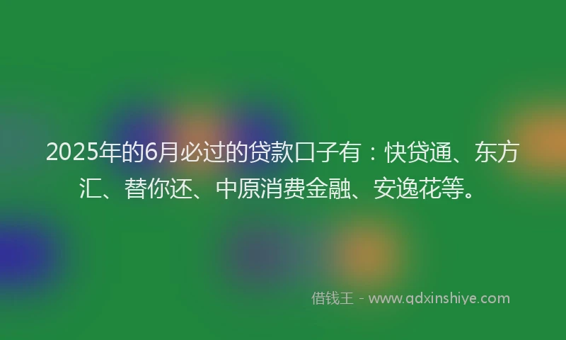 2025年的6月必过的贷款口子有：快贷通、东方汇、替你还、中原消费金融、安逸花等。