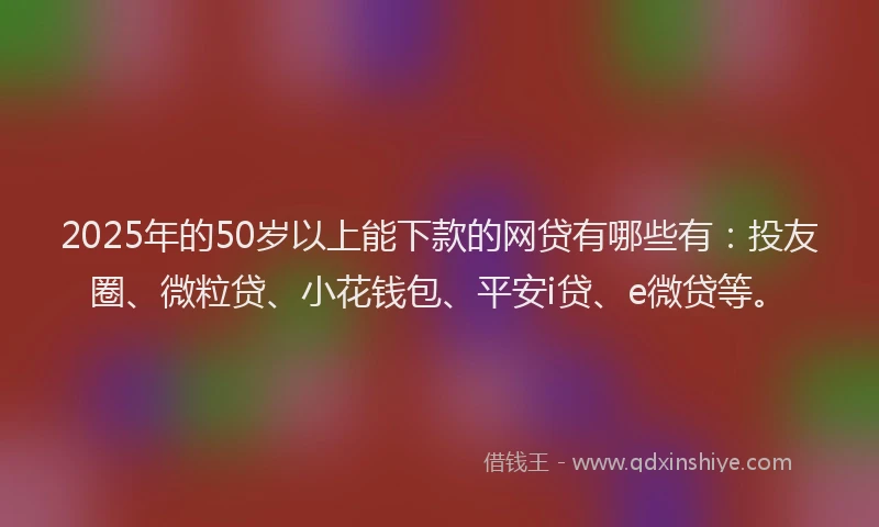 2025年的50岁以上能下款的网贷有哪些有：投友圈、微粒贷、小花钱包、平安i贷、e微贷等。