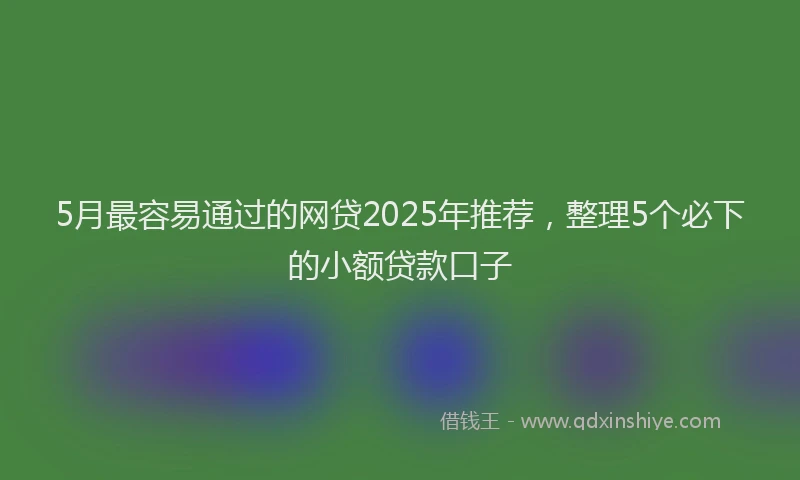 5月最容易通过的网贷2025年推荐，整理5个必下的小额贷款口子
