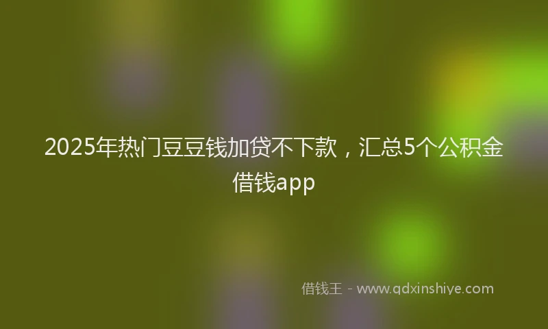2025年热门豆豆钱加贷不下款，汇总5个公积金借钱app
