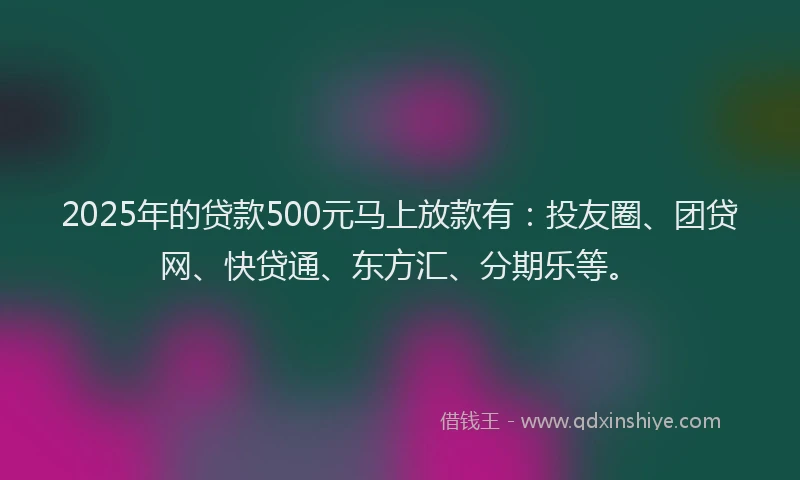 2025年的贷款500元马上放款有：投友圈、团贷网、快贷通、东方汇、分期乐等。