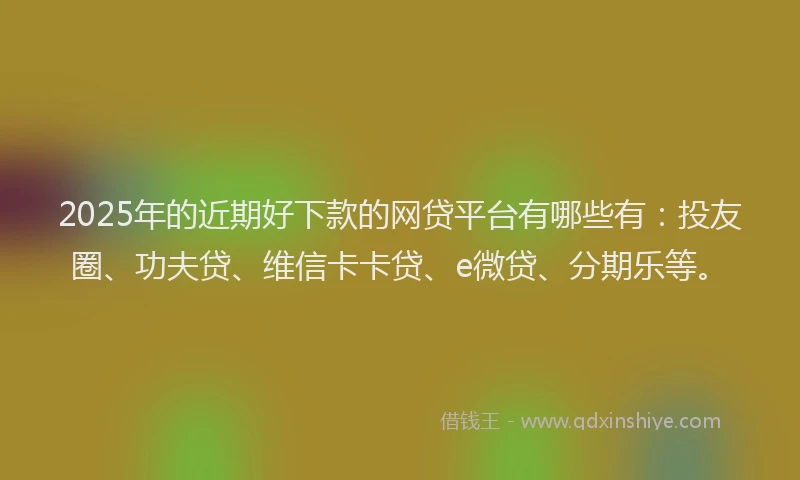 2025年的近期好下款的网贷平台有哪些有：投友圈、功夫贷、维信卡卡贷、e微贷、分期乐等。