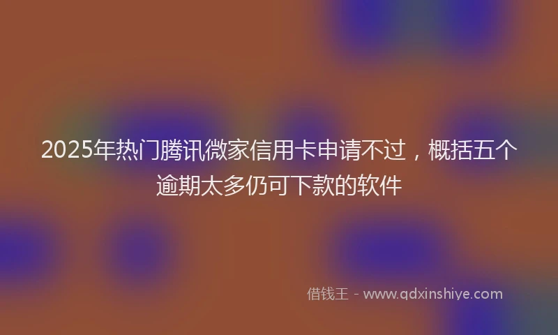 2025年热门腾讯微家信用卡申请不过，概括五个逾期太多仍可下款的软件