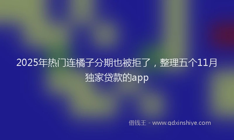 2025年热门连橘子分期也被拒了，整理五个11月独家贷款的app