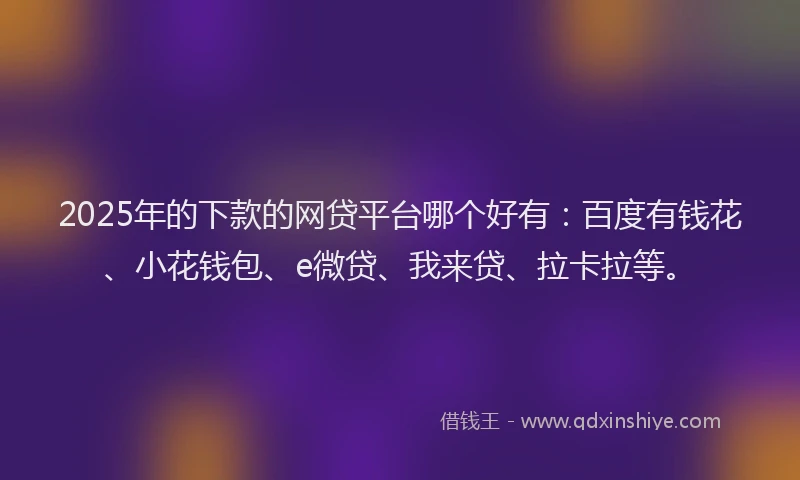 2025年的下款的网贷平台哪个好有：百度有钱花、小花钱包、e微贷、我来贷、拉卡拉等。