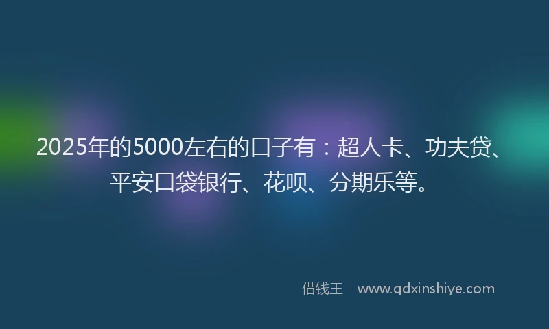 2025年的5000左右的口子有：超人卡、功夫贷、平安口袋银行、花呗、分期乐等。