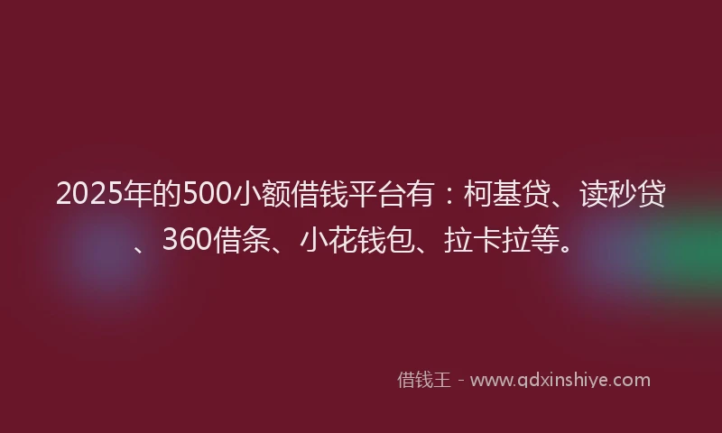 2025年的500小额借钱平台有：柯基贷、读秒贷、360借条、小花钱包、拉卡拉等。