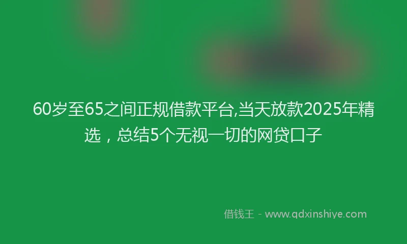 60岁至65之间正规借款平台,当天放款2025年精选，总结5个无视一切的网贷口子