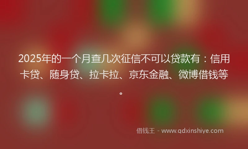 2025年的一个月查几次征信不可以贷款有：信用卡贷、随身贷、拉卡拉、京东金融、微博借钱等。