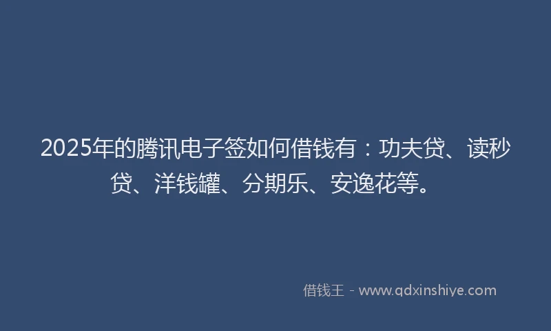 2025年的腾讯电子签如何借钱有：功夫贷、读秒贷、洋钱罐、分期乐、安逸花等。