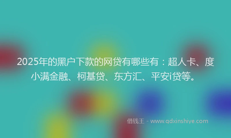 2025年的黑户下款的网贷有哪些有：超人卡、度小满金融、柯基贷、东方汇、平安i贷等。