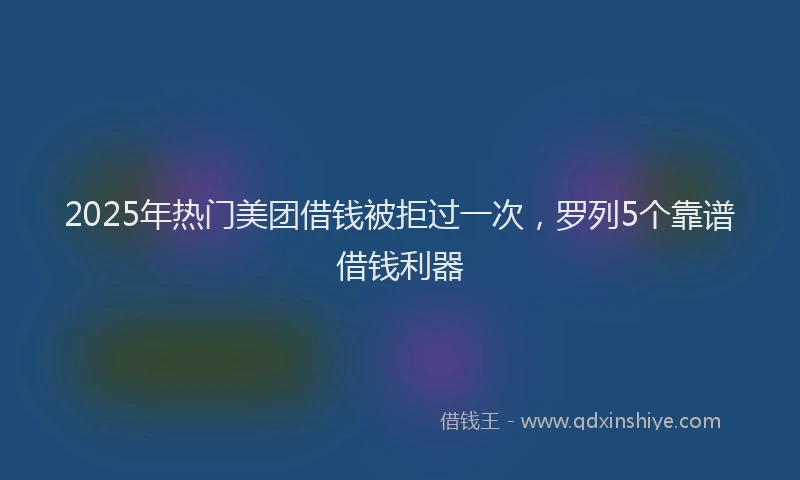 2025年热门美团借钱被拒过一次，罗列5个靠谱借钱利器