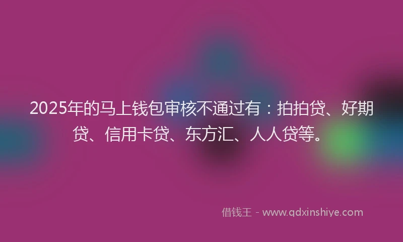 2025年的马上钱包审核不通过有：拍拍贷、好期贷、信用卡贷、东方汇、人人贷等。