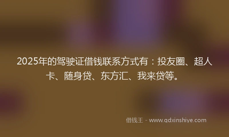2025年的驾驶证借钱联系方式有：投友圈、超人卡、随身贷、东方汇、我来贷等。
