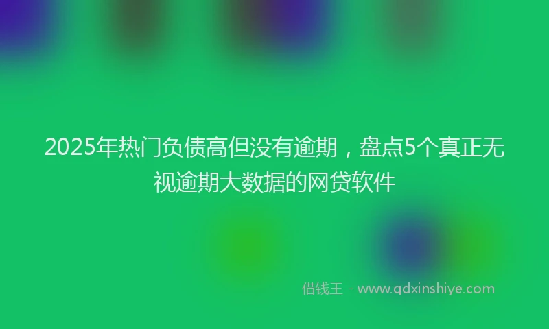 2025年热门负债高但没有逾期，盘点5个真正无视逾期大数据的网贷软件