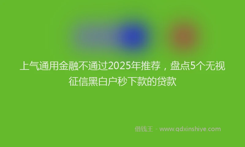 上气通用金融不通过2025年推荐，盘点5个无视征信黑白户秒下款的贷款