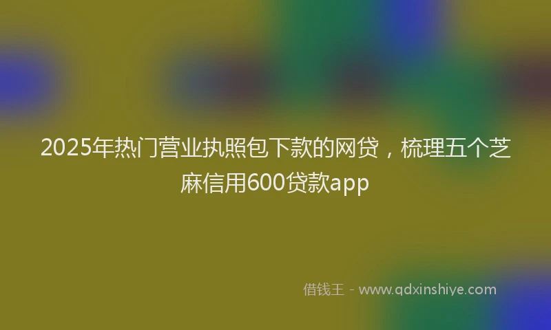 2025年热门营业执照包下款的网贷，梳理五个芝麻信用600贷款app