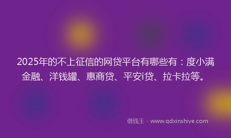 2025年的不上征信的网贷平台有哪些有：度小满金融、洋钱罐、惠商贷、平安i贷、拉卡拉等。