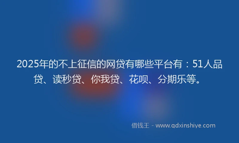 2025年的不上征信的网贷有哪些平台有：51人品贷、读秒贷、你我贷、花呗、分期乐等。