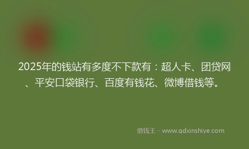 2025年的钱站有多度不下款有：超人卡、团贷网、平安口袋银行、百度有钱花、微博借钱等。