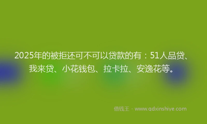 2025年的被拒还可不可以贷款的有：51人品贷、我来贷、小花钱包、拉卡拉、安逸花等。