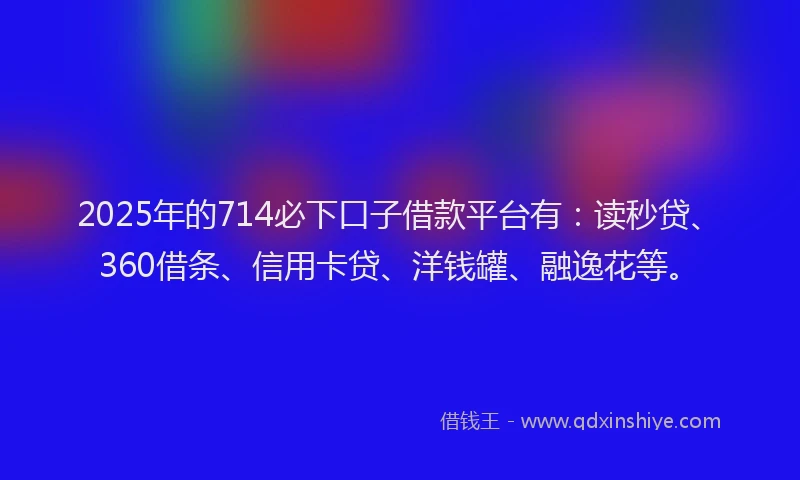 2025年的714必下口子借款平台有：读秒贷、360借条、信用卡贷、洋钱罐、融逸花等。
