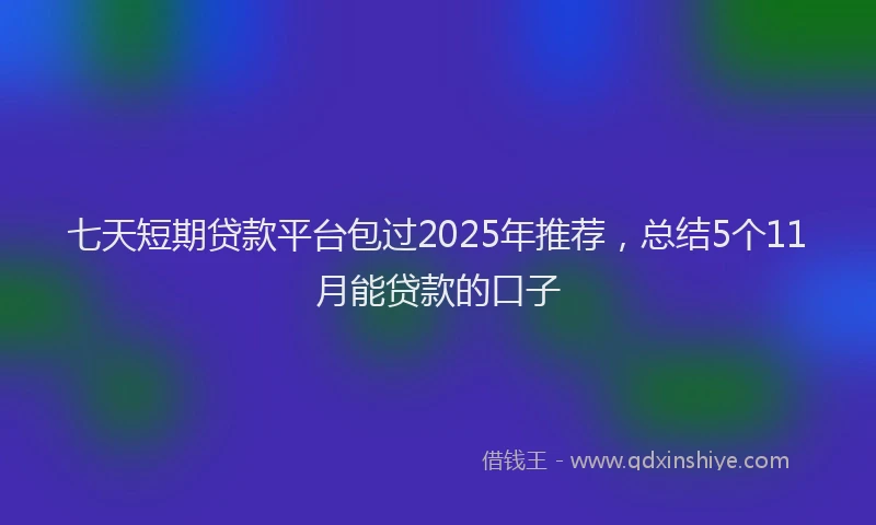 七天短期贷款平台包过2025年推荐，总结5个11月能贷款的口子