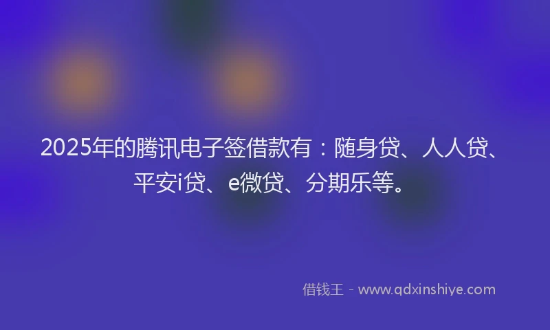 2025年的腾讯电子签借款有：随身贷、人人贷、平安i贷、e微贷、分期乐等。