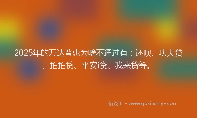 2025年的万达普惠为啥不通过有：还呗、功夫贷、拍拍贷、平安i贷、我来贷等。