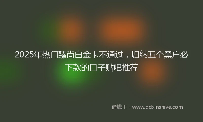 2025年热门臻尚白金卡不通过，归纳五个黑户必下款的口子贴吧推荐