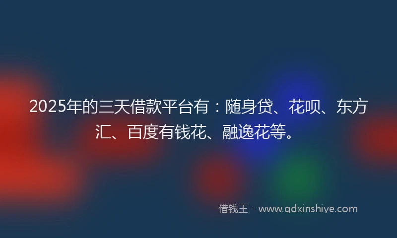 2025年的三天借款平台有：随身贷、花呗、东方汇、百度有钱花、融逸花等。