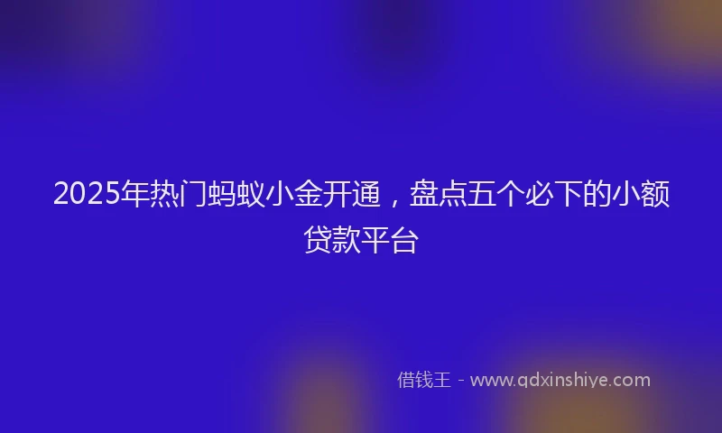 2025年热门蚂蚁小金开通，盘点五个必下的小额贷款平台