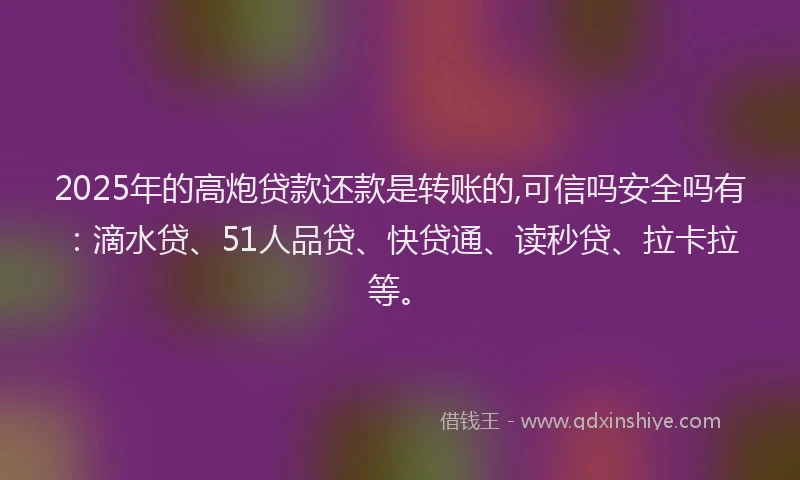 2025年的高炮贷款还款是转账的,可信吗安全吗有：滴水贷、51人品贷、快贷通、读秒贷、拉卡拉等。