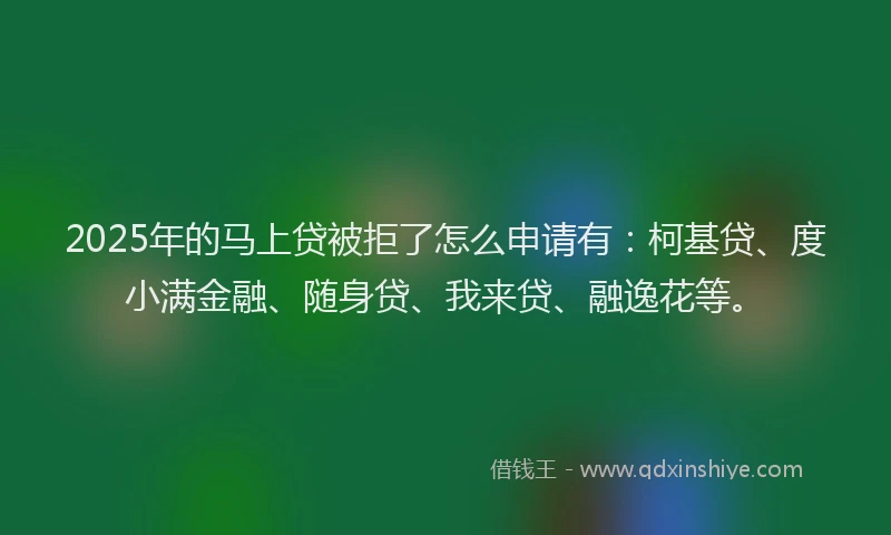2025年的马上贷被拒了怎么申请有：柯基贷、度小满金融、随身贷、我来贷、融逸花等。