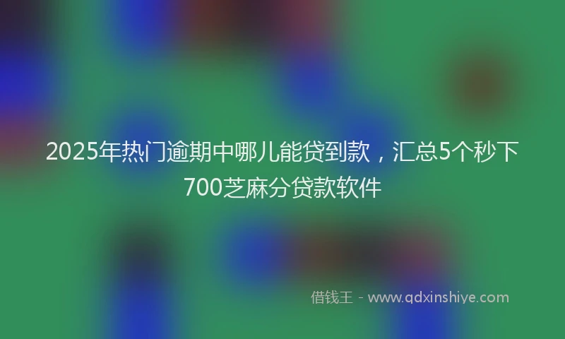 2025年热门逾期中哪儿能贷到款，汇总5个秒下700芝麻分贷款软件