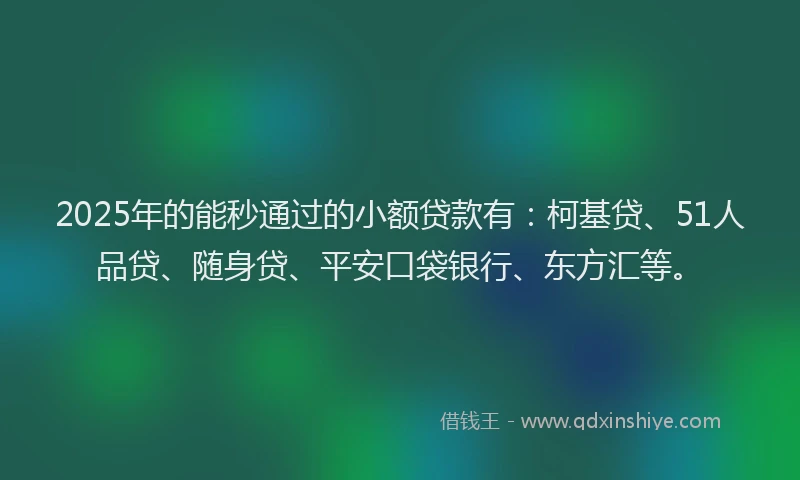 2025年的能秒通过的小额贷款有：柯基贷、51人品贷、随身贷、平安口袋银行、东方汇等。
