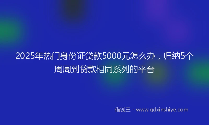 2025年热门身份证贷款5000元怎么办，归纳5个周周到贷款相同系列的平台