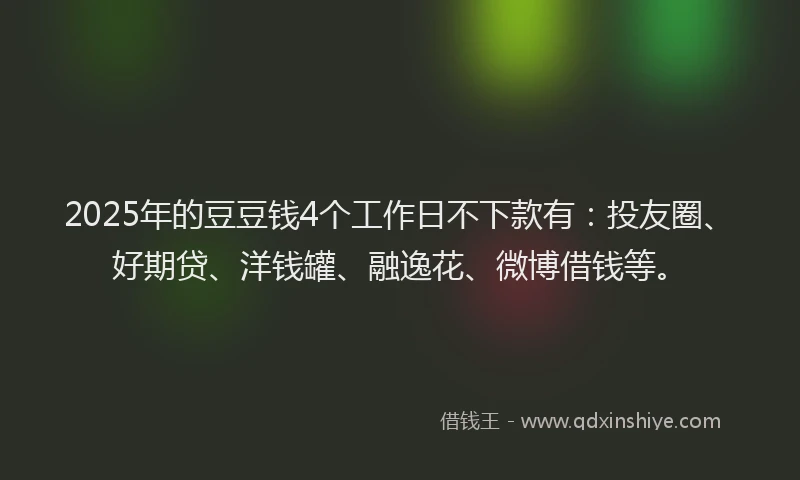 2025年的豆豆钱4个工作日不下款有：投友圈、好期贷、洋钱罐、融逸花、微博借钱等。