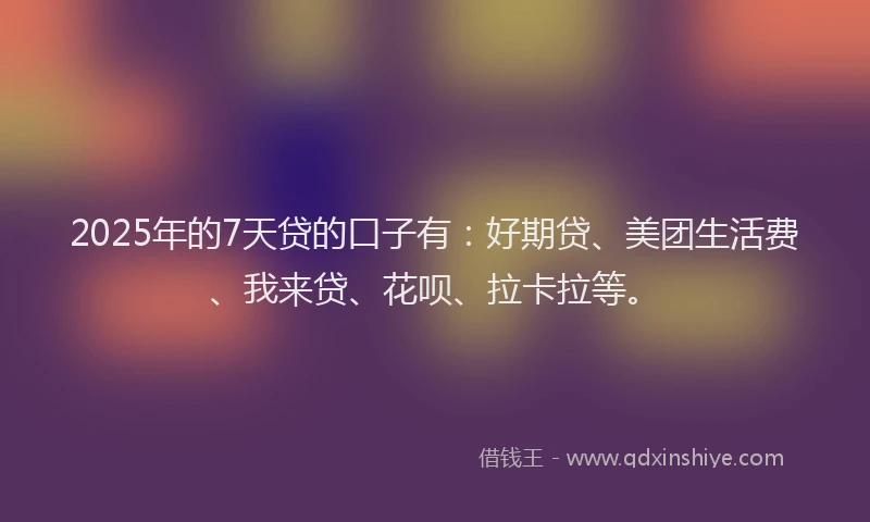 2025年的7天贷的口子有：好期贷、美团生活费、我来贷、花呗、拉卡拉等。