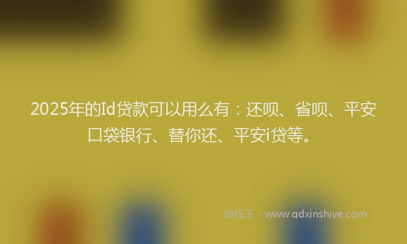 2025年的Id贷款可以用么有：还呗、省呗、平安口袋银行、替你还、平安i贷等。