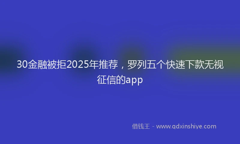 30金融被拒2025年推荐，罗列五个快速下款无视征信的app