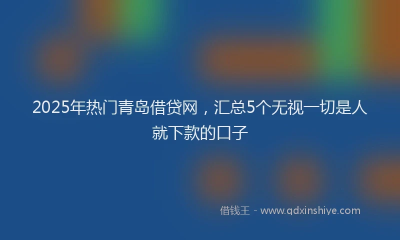 2025年热门青岛借贷网，汇总5个无视一切是人就下款的口子