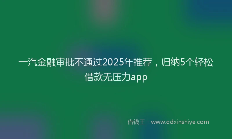 一汽金融审批不通过2025年推荐，归纳5个轻松借款无压力app