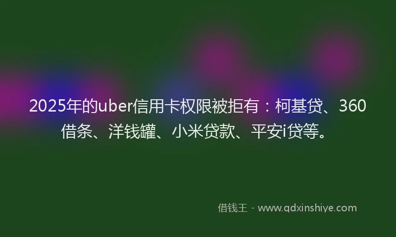 2025年的uber信用卡权限被拒有：柯基贷、360借条、洋钱罐、小米贷款、平安i贷等。